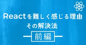 Reactを難しく感じる理由と、その解決法【前編】