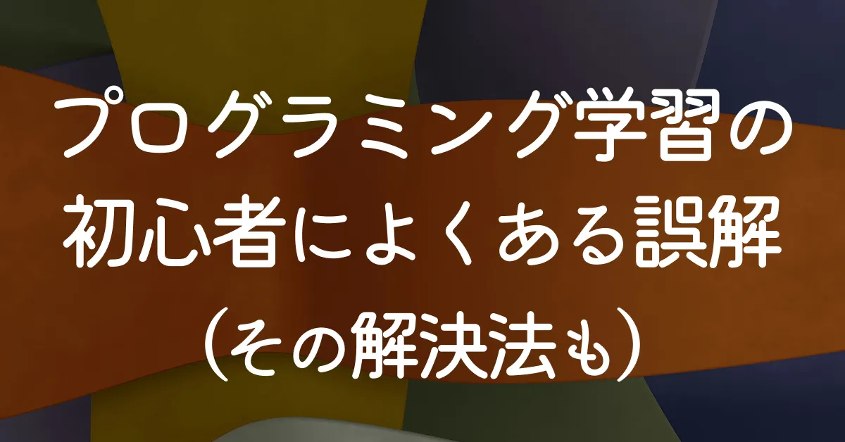 プログラミング学習の初心者によくある誤解（with 解決法）
