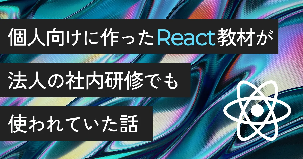 個人向けに作ったReact教材が、法人の社内研修でも使われていた話