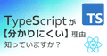 【ビギナー向け】TypeScriptを難しく感じる理由と、その解決法