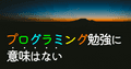 プログラミング勉強に意味はない