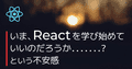 今さらReactを学び始めていいのだろうか、という不安感